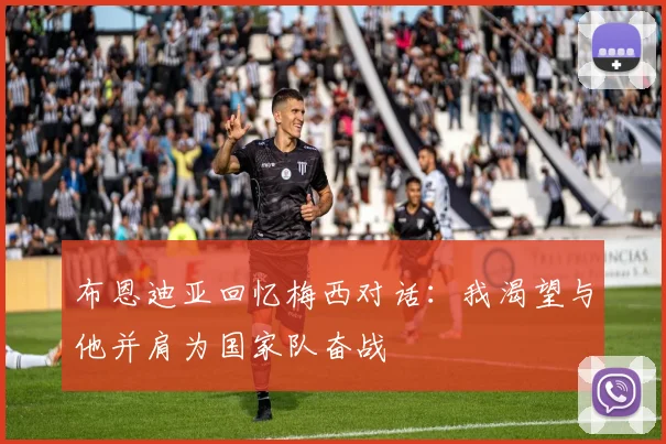布恩迪亚回忆梅西对话：我渴望与他并肩为国家队奋战