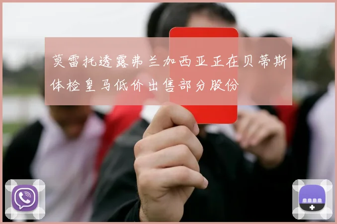 莫雷托透露弗兰加西亚正在贝蒂斯体检皇马低价出售部分股份