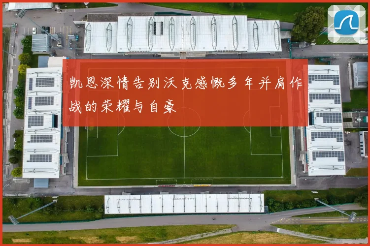 凯恩深情告别沃克感慨多年并肩作战的荣耀与自豪