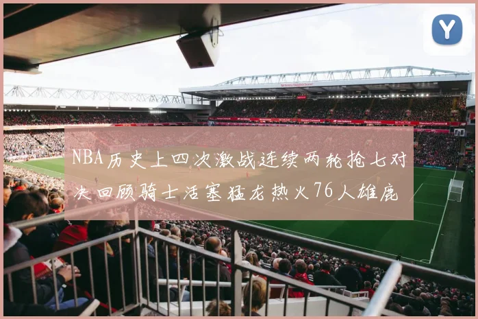 NBA历史上四次激战连续两轮抢七对决回顾骑士活塞猛龙热火76人雄鹿子弹马刺