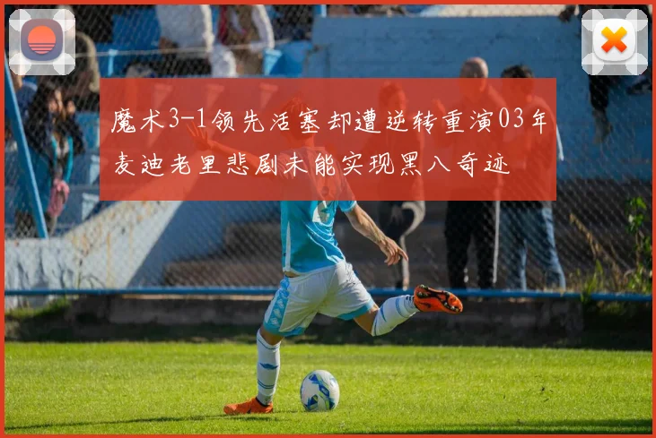 魔术3-1领先活塞却遭逆转重演03年麦迪老里悲剧未能实现黑八奇迹