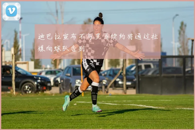 迪巴拉宣布不与罗马续约将通过社媒向球队告别