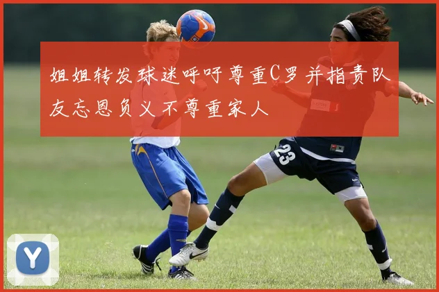 姐姐转发球迷呼吁尊重C罗并指责队友忘恩负义不尊重家人