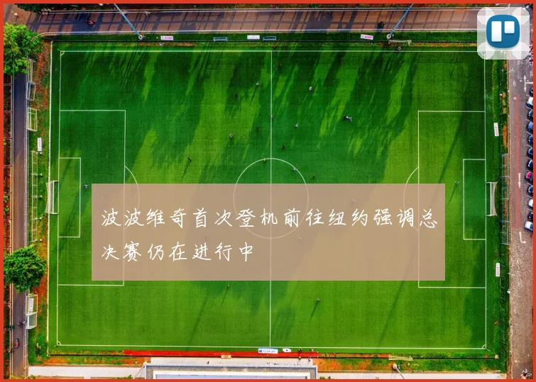 波波维奇首次登机前往纽约强调总决赛仍在进行中