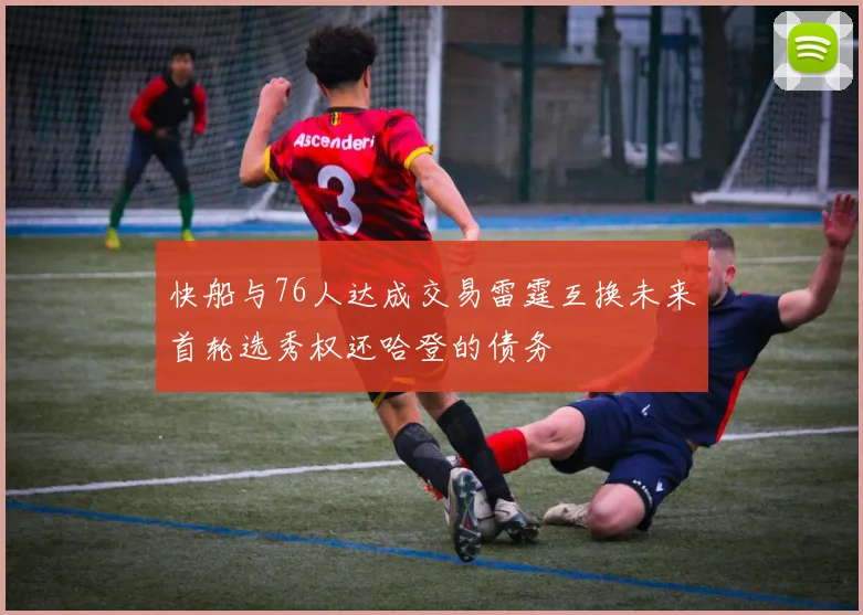 快船与76人达成交易雷霆互换未来首轮选秀权还哈登的债务