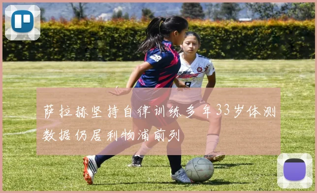 萨拉赫坚持自律训练多年33岁体测数据仍居利物浦前列