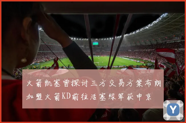 火箭凯塞曾探讨三方交易方案布朗加盟火箭KD前往活塞绿军获申京
