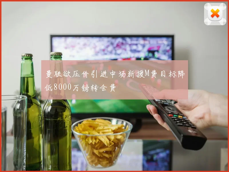 曼联欲压价引进中场新援M费目标降低8000万镑转会费