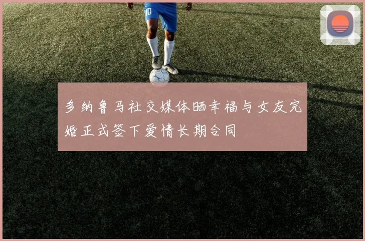 多纳鲁马社交媒体晒幸福与女友完婚正式签下爱情长期合同